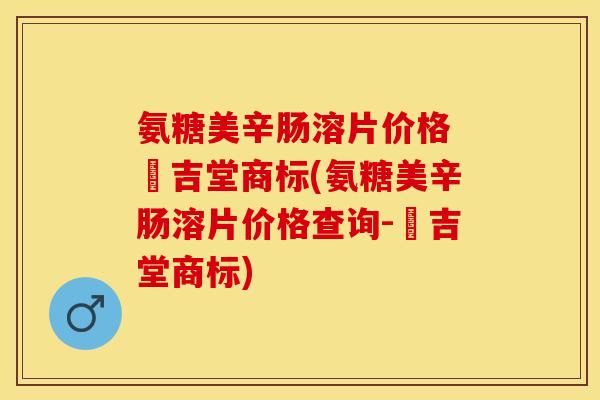 氨糖美辛肠溶片价格 栢吉堂商标(氨糖美辛肠溶片价格查询-栢吉堂商标)