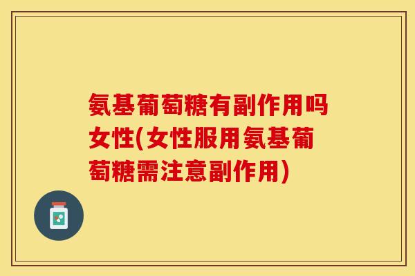 氨基葡萄糖有副作用吗女性(女性服用氨基葡萄糖需注意副作用)