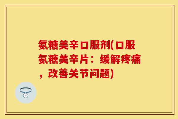 氨糖美辛口服剂(口服氨糖美辛片：缓解疼痛，改善关节问题)