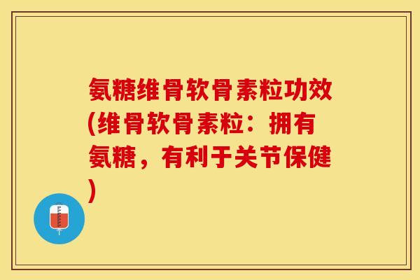 氨糖维骨软骨素粒功效(维骨软骨素粒：拥有氨糖，有利于关节保健)