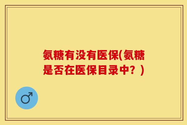 氨糖有没有医保(氨糖是否在医保目录中？)