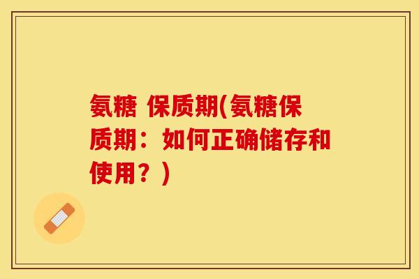 氨糖 保质期(氨糖保质期:如何正确储存和使用?) 氨糖 保质期(氨糖保质期:如何正确储存和使用?)