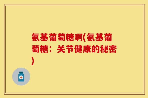 氨基葡萄糖啊(氨基葡萄糖：关节健康的秘密)