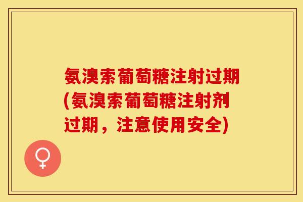 氨溴索葡萄糖注射过期(氨溴索葡萄糖注射剂过期，注意使用安全)