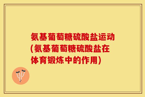 氨基葡萄糖硫酸盐运动(氨基葡萄糖硫酸盐在体育锻炼中的作用) 氨基葡萄糖硫酸盐运动(氨基葡萄糖硫酸盐在体育锻炼中的作用)