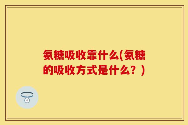 氨糖吸收靠什么(氨糖的吸收方式是什么?) 氨糖吸收靠什么(氨糖的吸收方式是什么?)