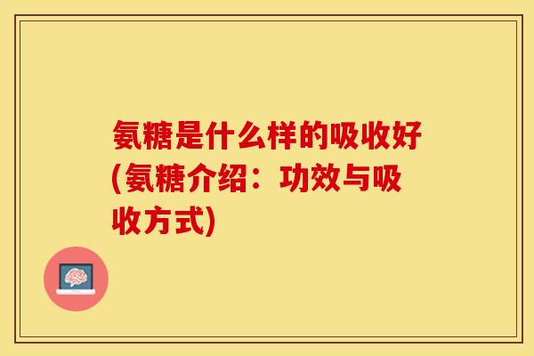 氨糖是什么样的吸收好(氨糖介绍：功效与吸收方式)