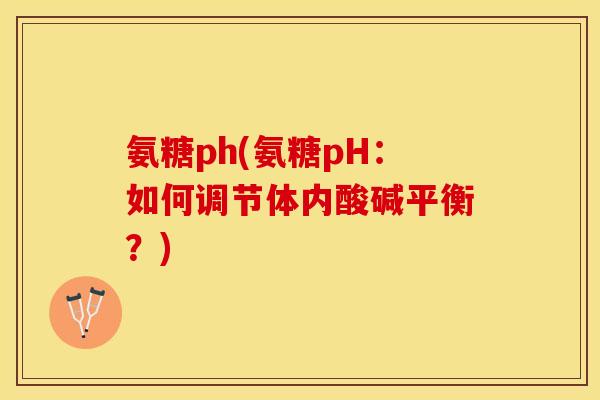 氨糖ph(氨糖pH:如何调节体内酸碱平衡?) 氨糖ph(氨糖pH:如何调节体内酸碱平衡?)