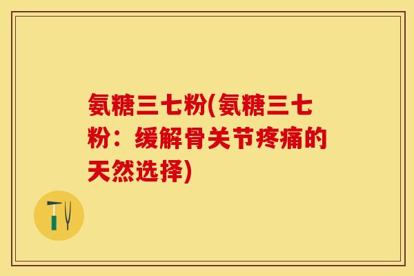 氨糖三七粉(氨糖三七粉：缓解骨关节疼痛的天然选择)