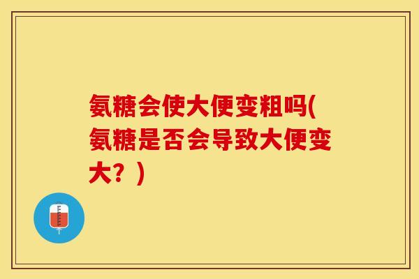 氨糖会使大便变粗吗(氨糖是否会导致大便变大?) 氨糖会使大便变粗吗(氨糖是否会导致大便变大?)