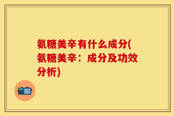 氨糖美辛有什么成分(氨糖美辛:成分及功效分析) 氨糖美辛有什么成分(氨糖美辛:成分及功效分析)