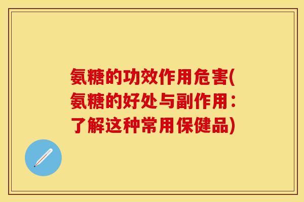 氨糖的功效作用危害(氨糖的好处与副作用:了解这种常用保健品) 氨糖的功效作用危害(氨糖的好处与副作用:了解这种常用保健品)