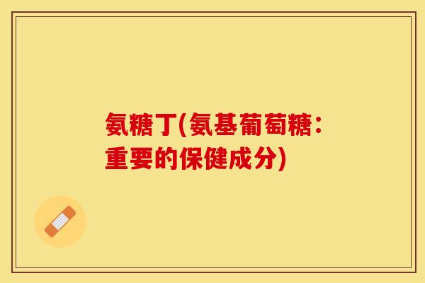 氨糖丁(氨基葡萄糖:重要的保健成分) 氨糖丁(氨基葡萄糖:重要的保健成分)