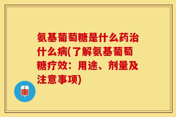 氨基葡萄糖是什么药什么(了解氨基葡萄糖疗效:用途、剂量及注意事项) 氨基葡萄糖是什么药什么(了解氨基葡萄糖疗效:用途、剂量及注意事项)