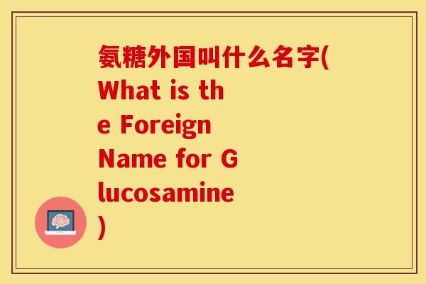 氨糖外国叫什么名字(What is the Foreign Name for Glucosamine)