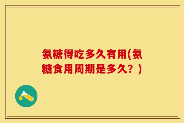 氨糖得吃多久有用(氨糖食用周期是多久？)