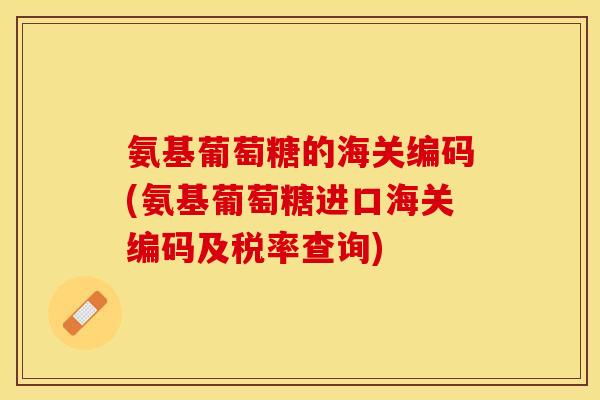 氨基葡萄糖的海关编码(氨基葡萄糖进口海关编码及税率查询)