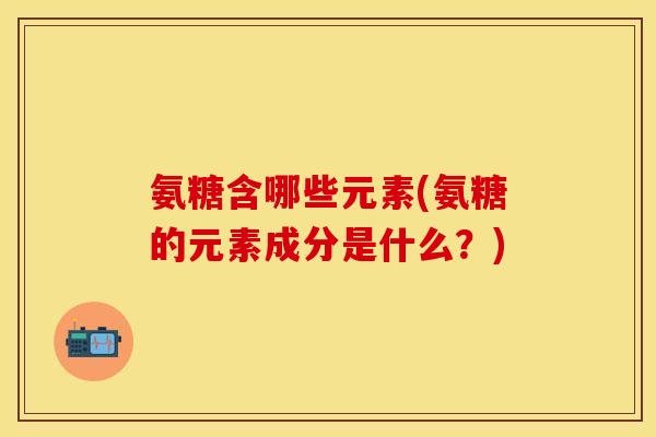 氨糖含哪些元素(氨糖的元素成分是什么?) 氨糖含哪些元素(氨糖的元素成分是什么?)
