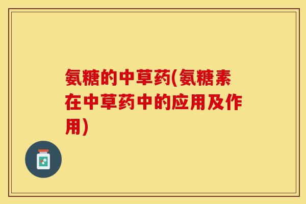氨糖的中草药(氨糖素在中草药中的应用及作用)