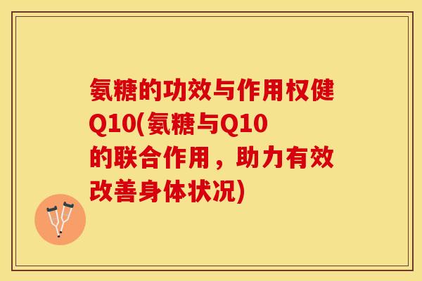 氨糖的功效与作用权健Q10(氨糖与Q10的联合作用,助力有效改善身体状况) 氨糖的功效与作用权健Q10(氨糖与Q10的联合作用,助力有效改善身体状况)