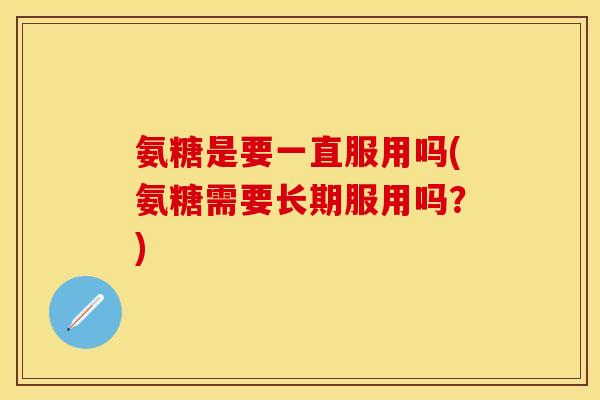 氨糖是要一直服用吗(氨糖需要长期服用吗？)