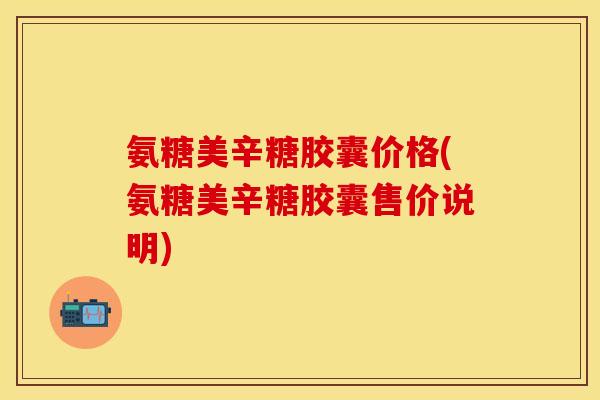 氨糖美辛糖胶囊价格(氨糖美辛糖胶囊售价说明)