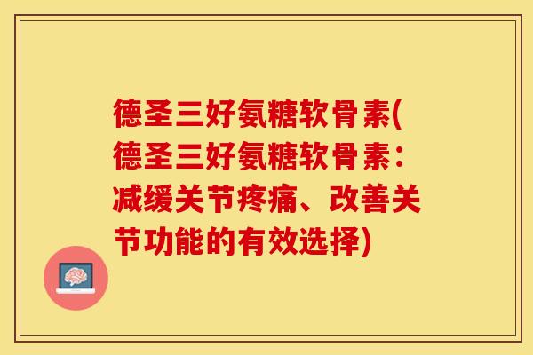 德圣三好氨糖软骨素(德圣三好氨糖软骨素：减缓关节疼痛、改善关节功能的有效选择)
