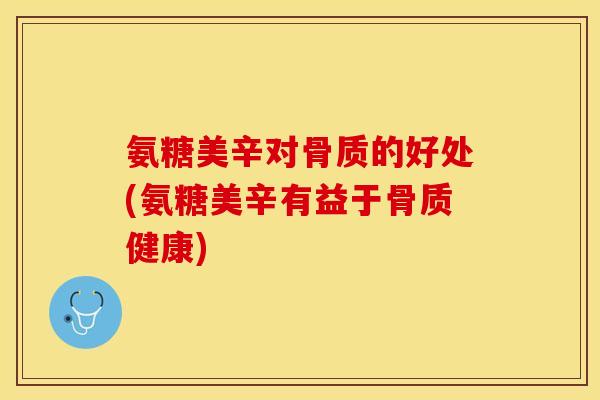 氨糖美辛对骨质的好处(氨糖美辛有益于骨质健康) 氨糖美辛对骨质的好处(氨糖美辛有益于骨质健康)
