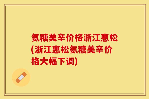 氨糖美辛价格浙江惠松(浙江惠松氨糖美辛价格大幅下调)