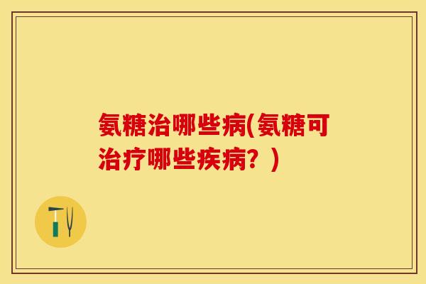 氨糖治哪些病(氨糖可治疗哪些疾病？)