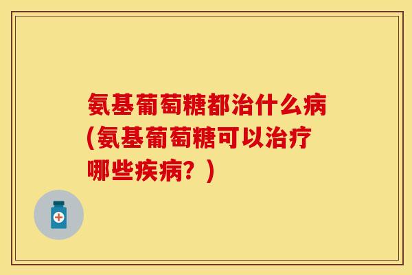 氨基葡萄糖都什么(氨基葡萄糖可以哪些?) 氨基葡萄糖都什么(氨基葡萄糖可以哪些?)
