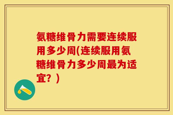 氨糖维骨力需要连续服用多少周(连续服用氨糖维骨力多少周为适宜?) 氨糖维骨力需要连续服用多少周(连续服用氨糖维骨力多少周为适宜?)