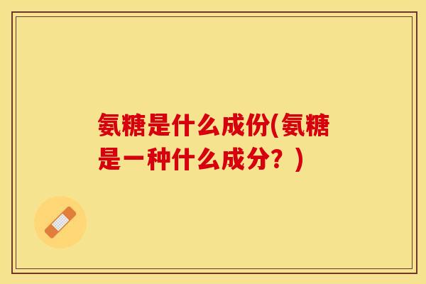 氨糖是什么成份(氨糖是一种什么成分？)