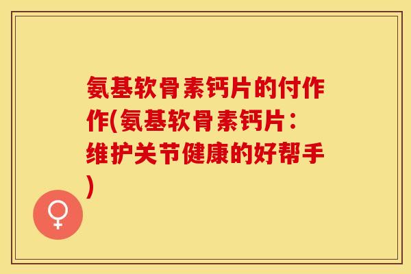 氨基软骨素钙片的付作作(氨基软骨素钙片:维护关节健康的好帮手) 氨基软骨素钙片的付作作(氨基软骨素钙片:维护关节健康的好帮手)