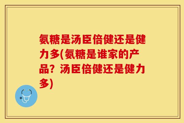 氨糖是汤臣倍健还是健力多(氨糖是谁家的产品？汤臣倍健还是健力多)