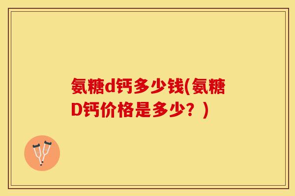 氨糖d钙多少钱(氨糖D钙价格是多少？)
