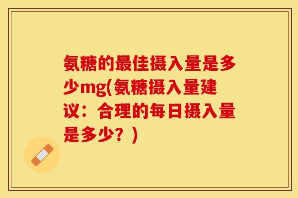 氨糖的佳摄入量是多少mg(氨糖摄入量建议:合理的每日摄入量是多少?) 氨糖的佳摄入量是多少mg(氨糖摄入量建议:合理的每日摄入量是多少?)