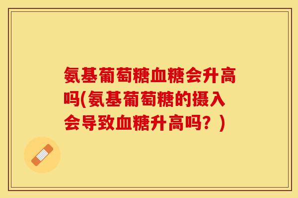 氨基葡萄糖血糖会升高吗(氨基葡萄糖的摄入会导致血糖升高吗？)