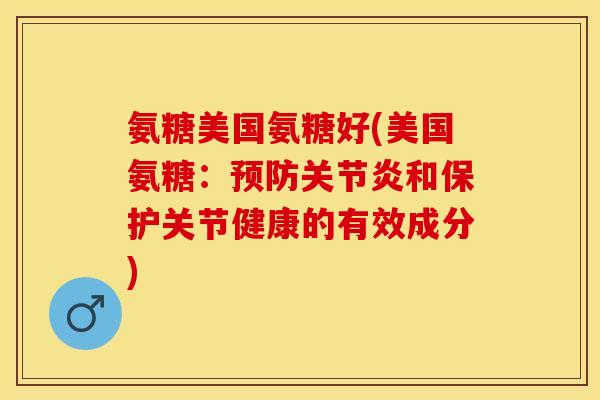 氨糖美国氨糖好(美国氨糖：预防关节炎和保护关节健康的有效成分)