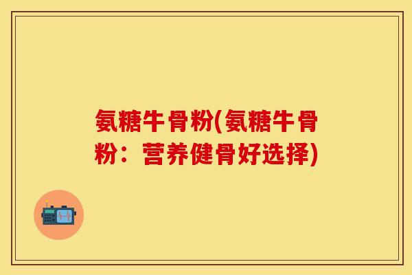 氨糖牛骨粉(氨糖牛骨粉:营养健骨好选择) 氨糖牛骨粉(氨糖牛骨粉:营养健骨好选择)