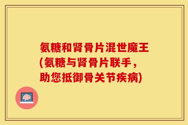 氨糖和肾骨片混世魔王(氨糖与肾骨片联手，助您抵御骨关节疾病)