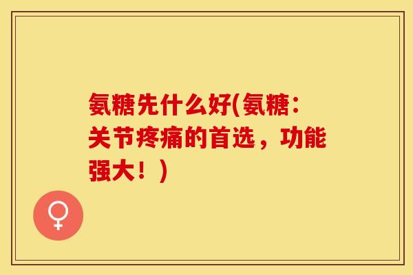 氨糖先什么好(氨糖:关节的首选,功能强大!) 氨糖先什么好(氨糖:关节的首选,功能强大!)