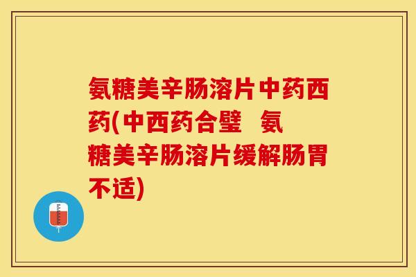 氨糖美辛肠溶片中药西药(中西药合璧  氨糖美辛肠溶片缓解肠胃不适)