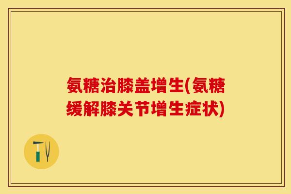 氨糖治膝盖增生(氨糖缓解膝关节增生症状)