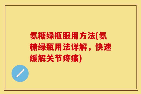 氨糖绿瓶服用方法(氨糖绿瓶用法详解，快速缓解关节疼痛)