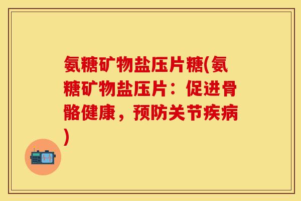 氨糖矿物盐压片糖(氨糖矿物盐压片：促进骨骼健康，关节)