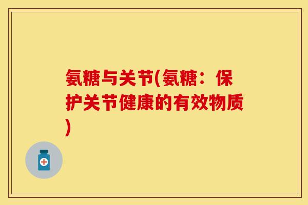 氨糖与关节(氨糖：保护关节健康的有效物质)
