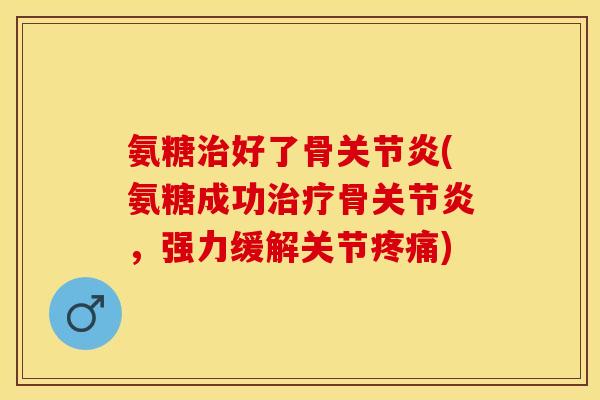氨糖治好了骨关节炎(氨糖成功治疗骨关节炎，强力缓解关节疼痛)