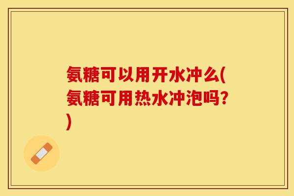 氨糖可以用开水冲么(氨糖可用热水冲泡吗？)
