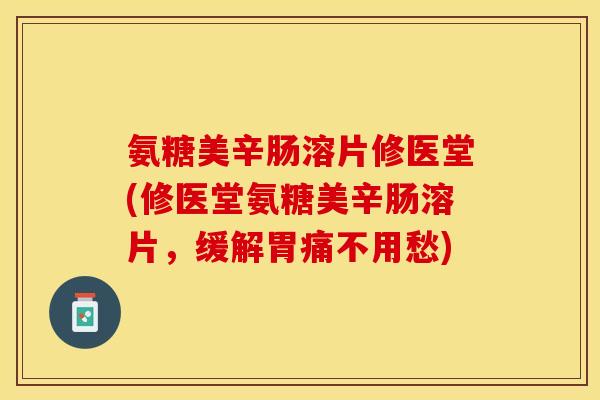 氨糖美辛肠溶片修医堂(修医堂氨糖美辛肠溶片，缓解胃痛不用愁)